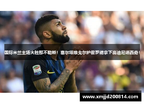 国际米兰主场大胜那不勒斯！塞尔塔维戈尔护霍罗德拿下高迪尼诺西奇！