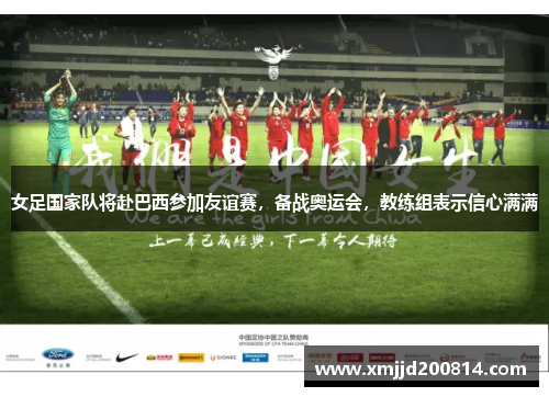 女足国家队将赴巴西参加友谊赛，备战奥运会，教练组表示信心满满