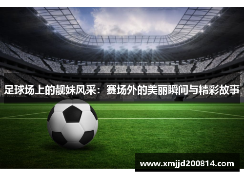 足球场上的靓妹风采：赛场外的美丽瞬间与精彩故事