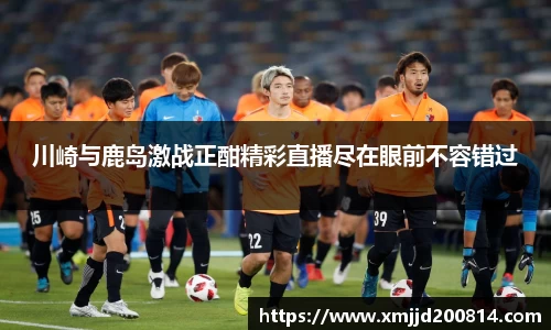 川崎与鹿岛激战正酣精彩直播尽在眼前不容错过