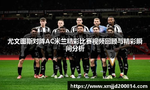 尤文图斯对阵AC米兰精彩比赛视频回顾与精彩瞬间分析