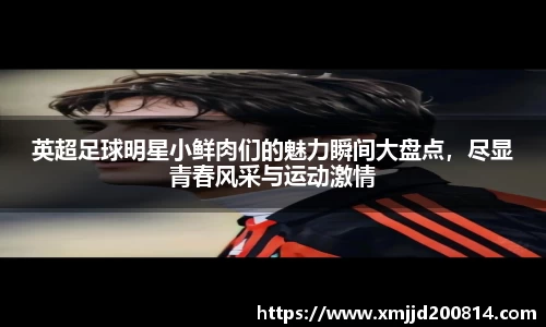 英超足球明星小鲜肉们的魅力瞬间大盘点，尽显青春风采与运动激情