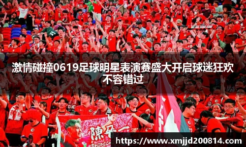激情碰撞0619足球明星表演赛盛大开启球迷狂欢不容错过