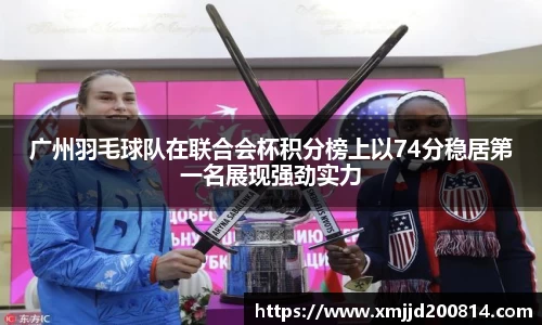 广州羽毛球队在联合会杯积分榜上以74分稳居第一名展现强劲实力
