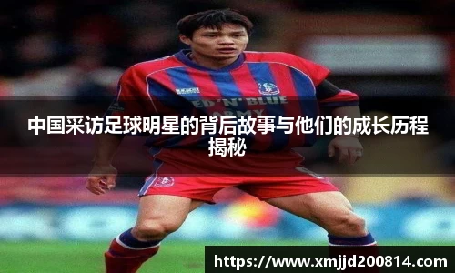 中国采访足球明星的背后故事与他们的成长历程揭秘