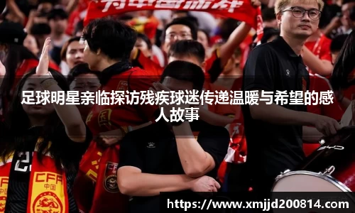 足球明星亲临探访残疾球迷传递温暖与希望的感人故事