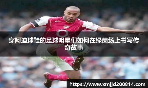 穿阿迪球鞋的足球明星们如何在绿茵场上书写传奇故事