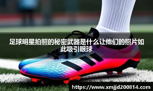 足球明星拍照的秘密武器是什么让他们的照片如此吸引眼球