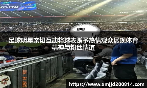 足球明星亲切互动将球衣赠予热情观众展现体育精神与粉丝情谊